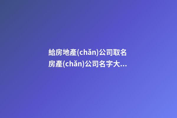 給房地產(chǎn)公司取名 房產(chǎn)公司名字大全參考